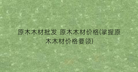 原木木材批发 原木木材价格(掌握原木木材价格要领)